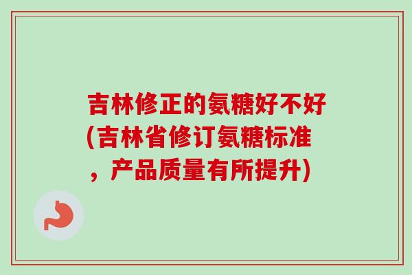 吉林修正的氨糖好不好(吉林省修订氨糖标准，产品质量有所提升)