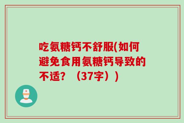 吃氨糖钙不舒服(如何避免食用氨糖钙导致的不适？（37字）)