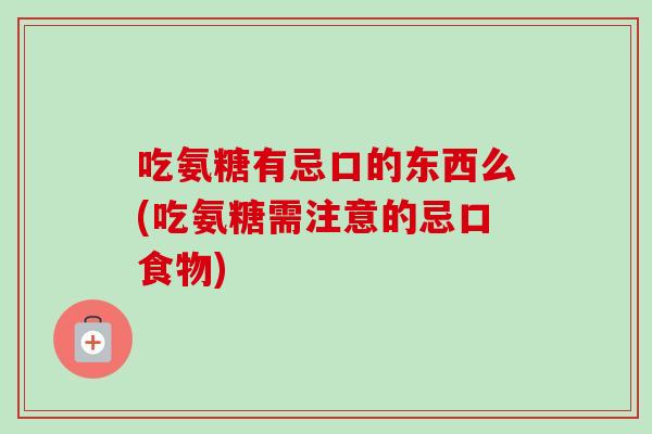 吃氨糖有忌口的东西么(吃氨糖需注意的忌口食物)