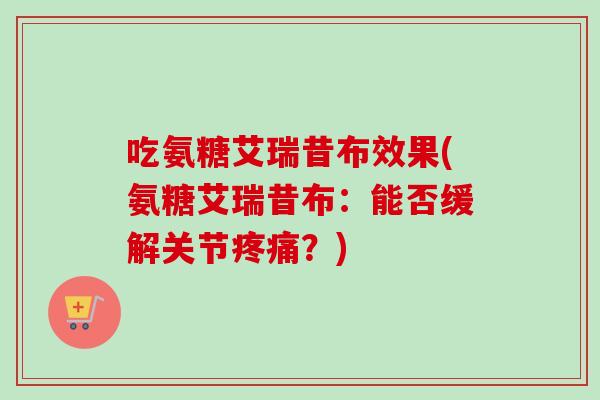 吃氨糖艾瑞昔布效果(氨糖艾瑞昔布：能否缓解关节？)