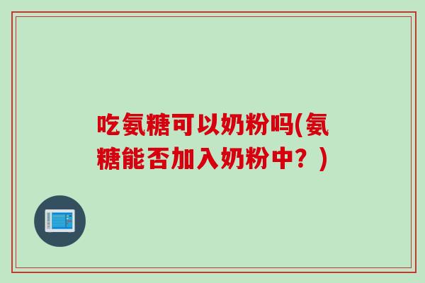 吃氨糖可以奶粉吗(氨糖能否加入奶粉中？)