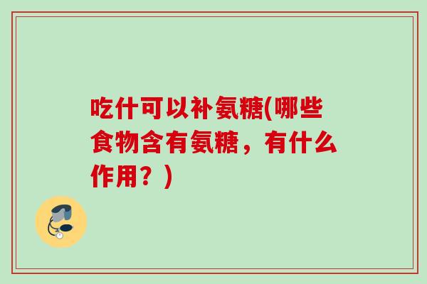 吃什可以补氨糖(哪些食物含有氨糖，有什么作用？)