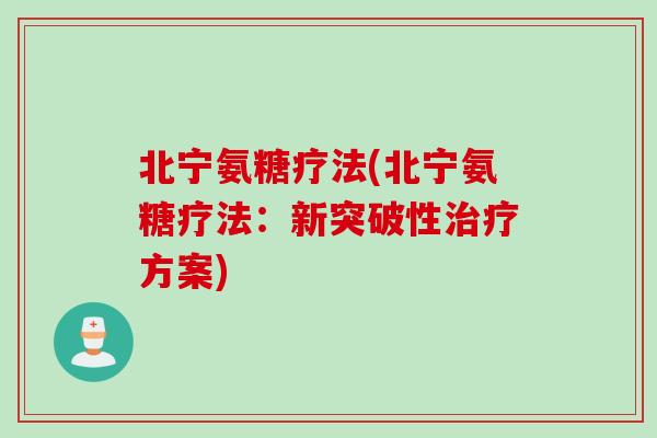 北宁氨糖疗法(北宁氨糖疗法：新突破性治疗方案)