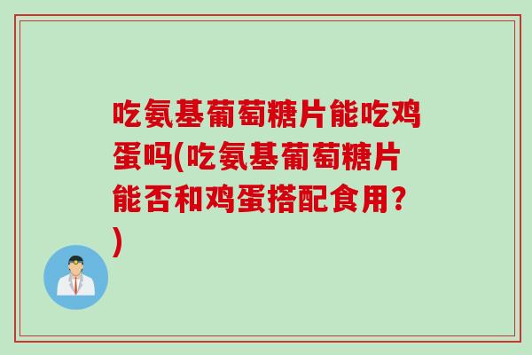 吃氨基葡萄糖片能吃鸡蛋吗(吃氨基葡萄糖片能否和鸡蛋搭配食用？)