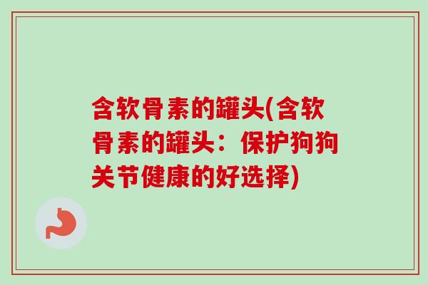 含软骨素的罐头(含软骨素的罐头:保护狗狗关节健康的好选择) 含软骨素的罐头(含软骨素的罐头:保护狗狗关节健康的好选择)