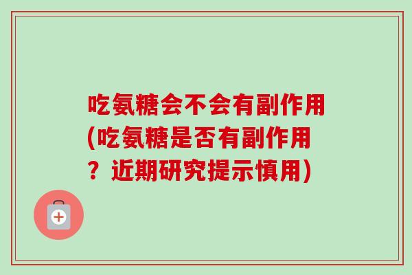 吃氨糖会不会有副作用(吃氨糖是否有副作用？近期研究提示慎用)