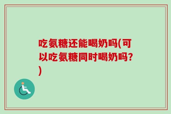 吃氨糖还能喝奶吗(可以吃氨糖同时喝奶吗？)