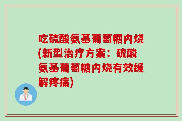 吃硫酸氨基葡萄糖内烧(新型治疗方案：硫酸氨基葡萄糖内烧有效缓解疼痛)