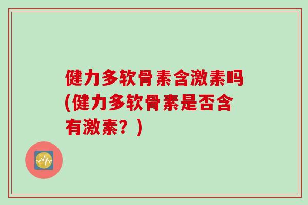 健力多软骨素含激素吗(健力多软骨素是否含有激素？)