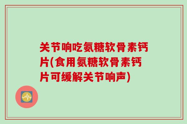 关节响吃氨糖软骨素钙片(食用氨糖软骨素钙片可缓解关节响声)