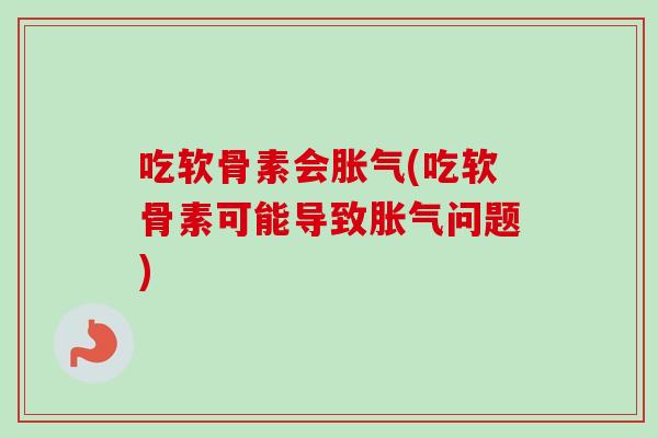 吃软骨素会胀气(吃软骨素可能导致胀气问题)