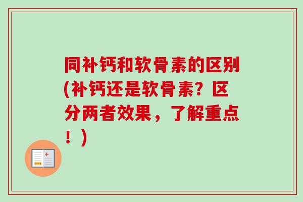 同补钙和软骨素的区别(补钙还是软骨素？区分两者效果，了解重点！)