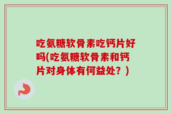吃氨糖软骨素吃钙片好吗(吃氨糖软骨素和钙片对身体有何益处?) 吃氨糖软骨素吃钙片好吗(吃氨糖软骨素和钙片对身体有何益处?)