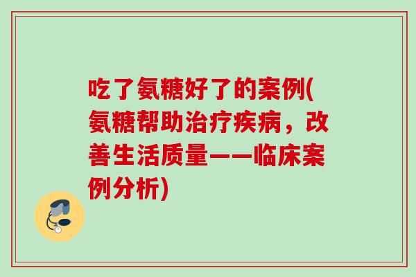 吃了氨糖好了的案例(氨糖帮助治疗疾病，改善生活质量——临床案例分析)