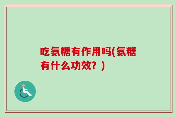吃氨糖有作用吗(氨糖有什么功效？)