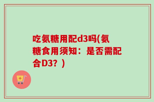 吃氨糖用配d3吗(氨糖食用须知：是否需配合D3？)