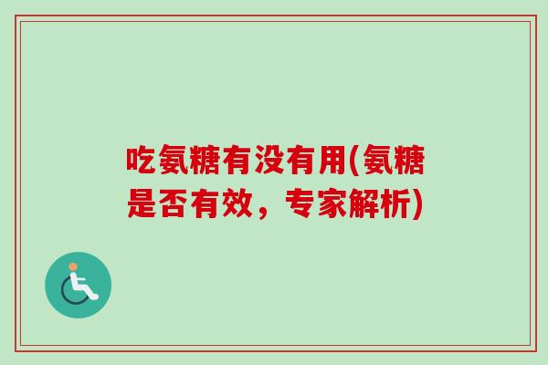 吃氨糖有没有用(氨糖是否有效，专家解析)