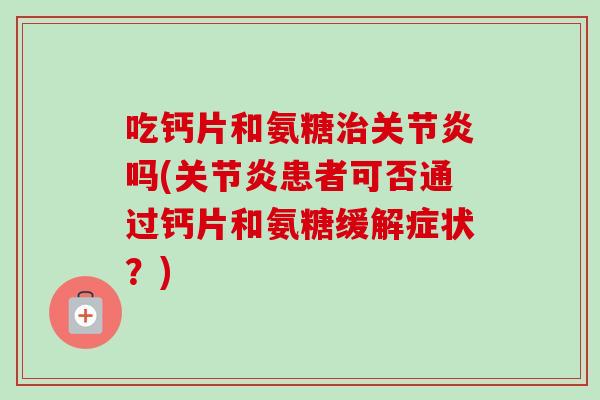 吃钙片和氨糖治关节炎吗(关节炎患者可否通过钙片和氨糖缓解症状？)