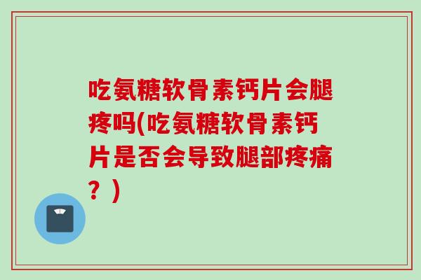 吃氨糖软骨素钙片会腿疼吗(吃氨糖软骨素钙片是否会导致腿部疼痛？)