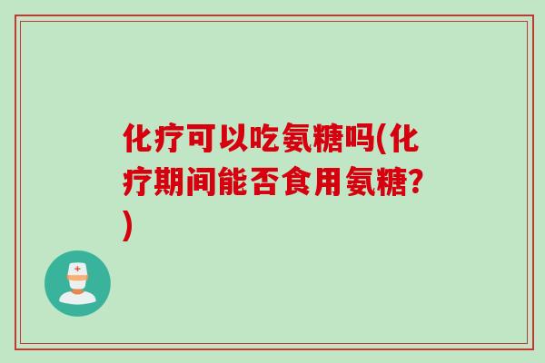化疗可以吃氨糖吗(化疗期间能否食用氨糖？)
