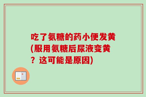 吃了氨糖的药小便发黄(服用氨糖后尿液变黄？这可能是原因)