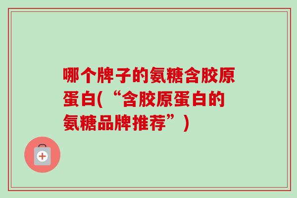 哪个牌子的氨糖含胶原蛋白(“含胶原蛋白的氨糖品牌推荐”)