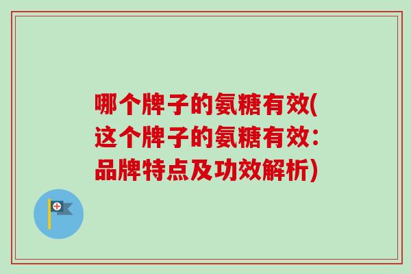 哪个牌子的氨糖有效(这个牌子的氨糖有效：品牌特点及功效解析)