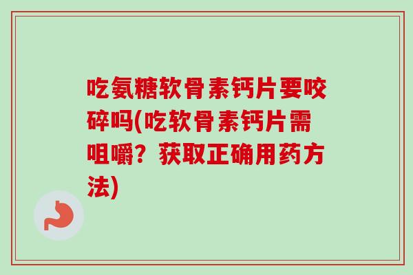 吃氨糖软骨素钙片要咬碎吗(吃软骨素钙片需咀嚼？获取正确用药方法)