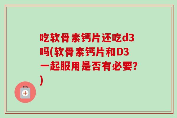 吃软骨素钙片还吃d3吗(软骨素钙片和D3一起服用是否有必要？)