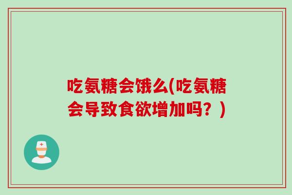 吃氨糖会饿么(吃氨糖会导致增加吗?) 吃氨糖会饿么(吃氨糖会导致增加吗?)