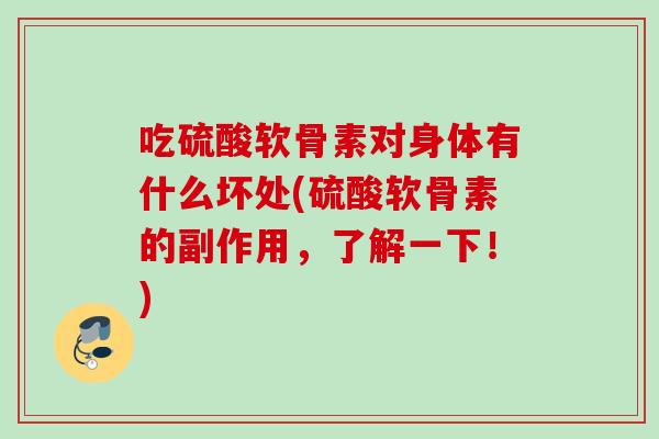 吃硫酸软骨素对身体有什么坏处(硫酸软骨素的副作用，了解一下！)