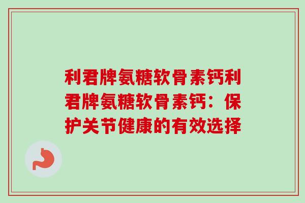 利君牌氨糖软骨素钙利君牌氨糖软骨素钙:保护关节健康的有效选择 利君牌氨糖软骨素钙利君牌氨糖软骨素钙:保护关节健康的有效选择