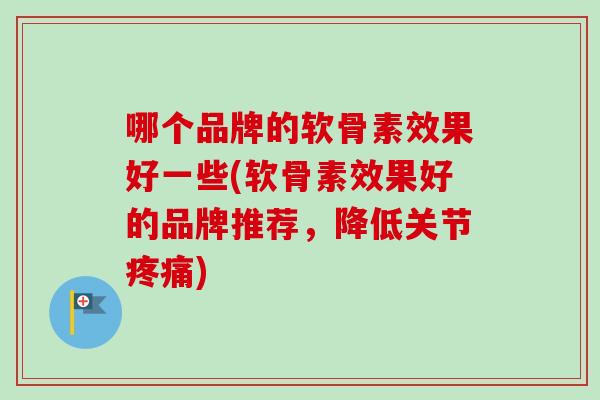 哪个品牌的软骨素效果好一些(软骨素效果好的品牌推荐，降低关节疼痛)