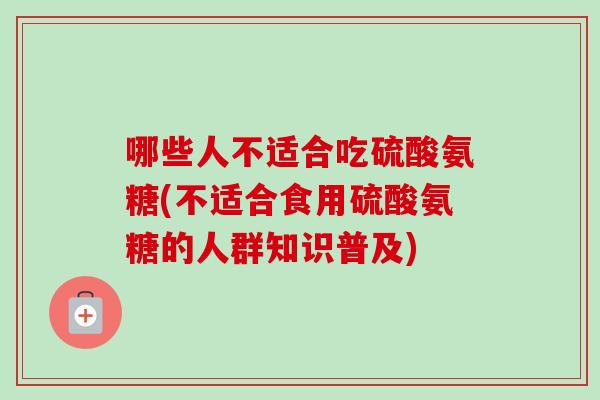 哪些人不适合吃硫酸氨糖(不适合食用硫酸氨糖的人群知识普及)