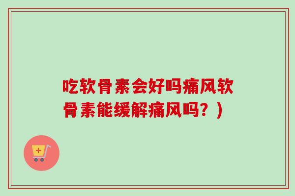 吃软骨素会好吗痛风软骨素能缓解痛风吗？)