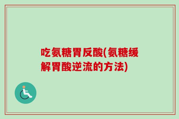 吃氨糖胃反酸(氨糖缓解胃酸逆流的方法)