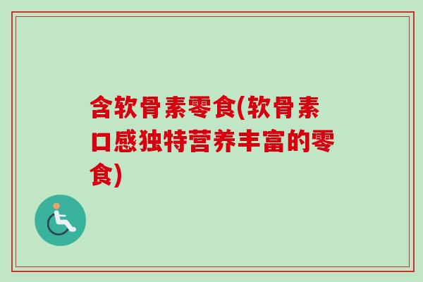 含软骨素零食(软骨素口感独特营养丰富的零食)