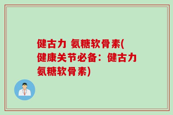 健古力 氨糖软骨素(健康关节必备：健古力氨糖软骨素)