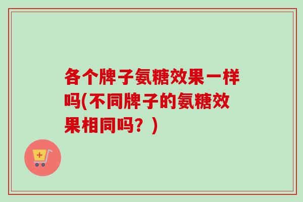 各个牌子氨糖效果一样吗(不同牌子的氨糖效果相同吗？)