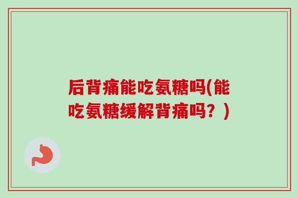 后背痛能吃氨糖吗(能吃氨糖缓解背痛吗？)