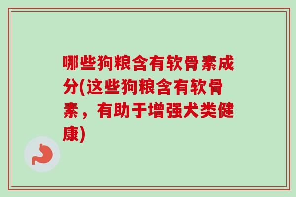 哪些狗粮含有软骨素成分(这些狗粮含有软骨素，有助于增强犬类健康)