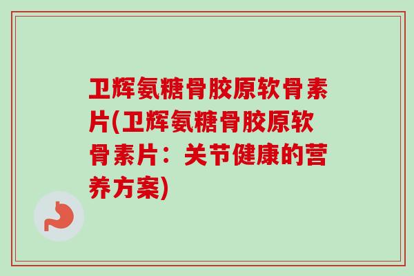 卫辉氨糖骨胶原软骨素片(卫辉氨糖骨胶原软骨素片:关节健康的营养方案) 卫辉氨糖骨胶原软骨素片(卫辉氨糖骨胶原软骨素片:关节健康的营养方案)