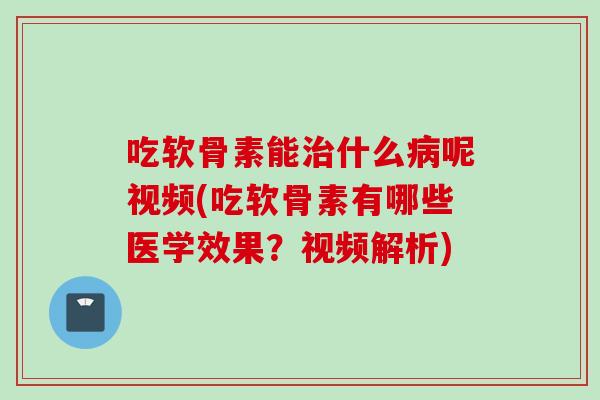 吃软骨素能治什么病呢视频(吃软骨素有哪些医学效果？视频解析)