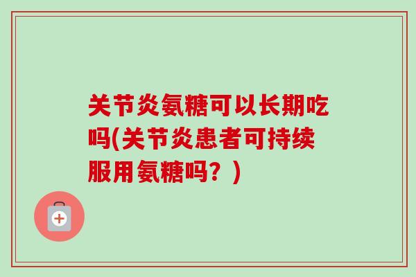 关节炎氨糖可以长期吃吗(关节炎患者可持续服用氨糖吗？)