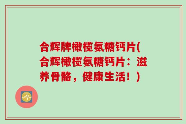 合辉牌橄榄氨糖钙片(合辉橄榄氨糖钙片：滋养骨骼，健康生活！)