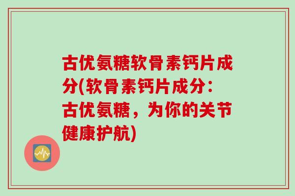 古优氨糖软骨素钙片成分(软骨素钙片成分：古优氨糖，为你的关节健康护航)