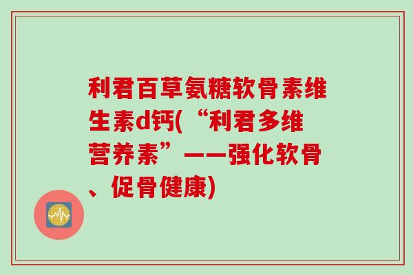 利君百草氨糖软骨素维生素d钙(“利君多维营养素”——强化软骨、促骨健康)