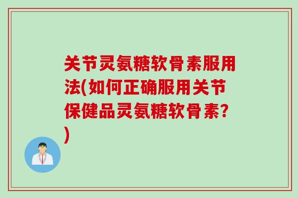 关节灵氨糖软骨素服用法(如何正确服用关节保健品灵氨糖软骨素？)