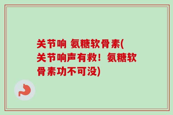 关节响 氨糖软骨素(关节响声有救！氨糖软骨素功不可没)