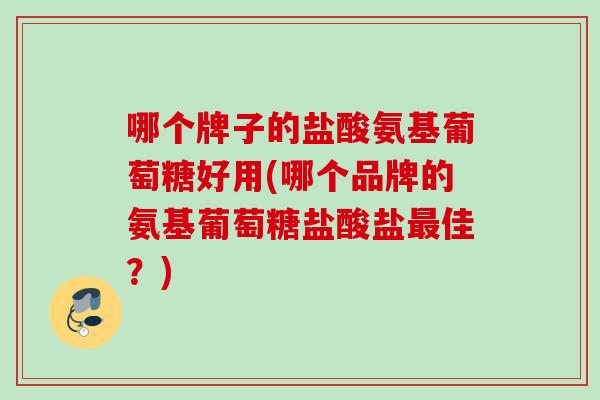 哪个牌子的盐酸氨基葡萄糖好用(哪个品牌的氨基葡萄糖盐酸盐最佳？)